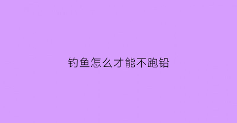 钓鱼怎么才能不跑铅(钓鱼怎么才能不抛满竿)