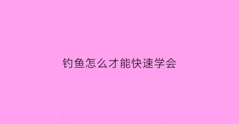 钓鱼怎么才能快速学会(钓鱼怎么才能快速学会钓鱼)