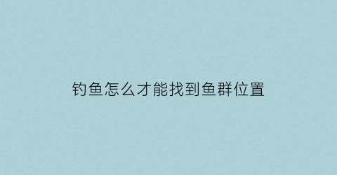 “钓鱼怎么才能找到鱼群位置(钓鱼怎么才能找到鱼群位置呢)