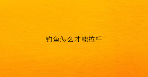 钓鱼怎么才能拉杆(钓鱼怎么拉竿)