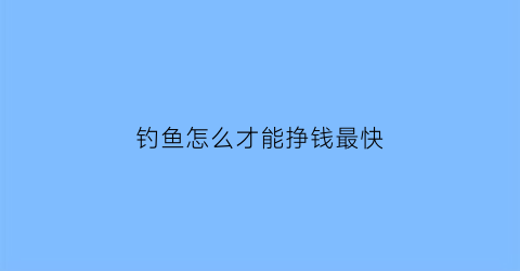 钓鱼怎么才能挣钱最快(钓鱼怎么钓鱼)
