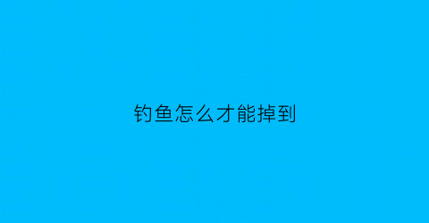 钓鱼怎么才能掉到(怎么钓的到鱼)