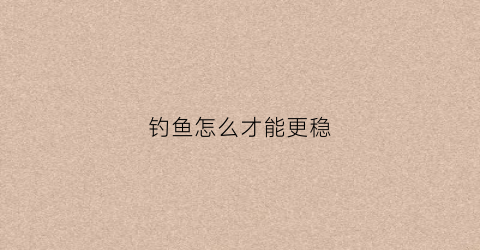 钓鱼怎么才能更稳(钓鱼有技巧)