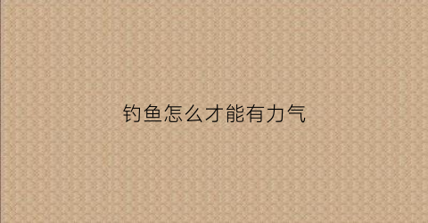 钓鱼怎么才能有力气(钓鱼咋样)