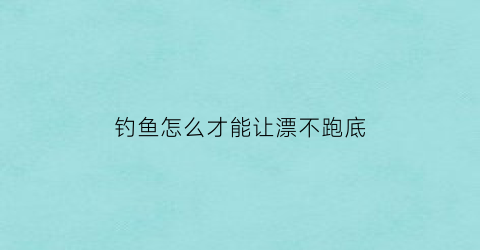 钓鱼怎么才能让漂不跑底(钓浮怎么让漂不走水)