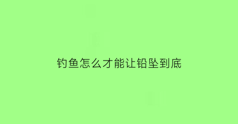 钓鱼怎么才能让铅坠到底(钓鱼如何调铅坠)