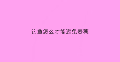 钓鱼怎么才能避免麦穗(钓鱼怎么才能避免麦穗掉)