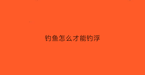 钓鱼怎么才能钓浮(钓鱼怎么钓浮视频教程)