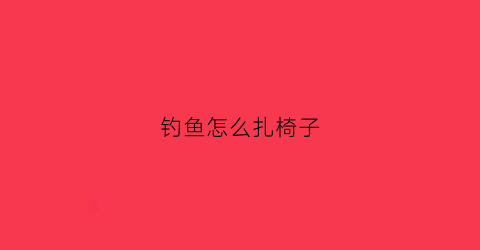 钓鱼怎么扎椅子(钓鱼椅子怎么躺下)