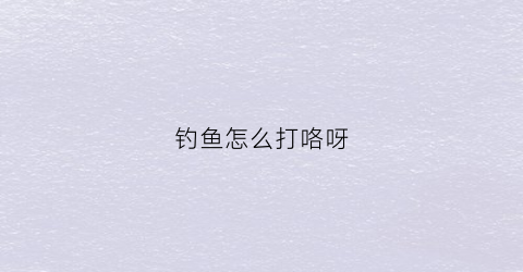 钓鱼怎么打咯呀(钓鱼怎么打鱼)