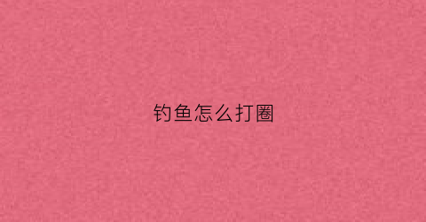 钓鱼怎么打圈(钓鱼怎么打鱼)