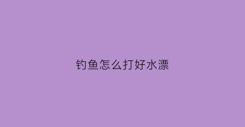 钓鱼怎么打好水漂(钓鱼怎么打好水漂视频)