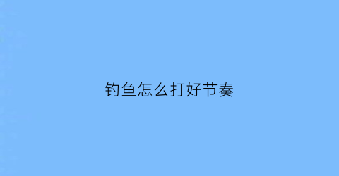 钓鱼怎么打好节奏(钓鱼怎么打好节奏视频教程)