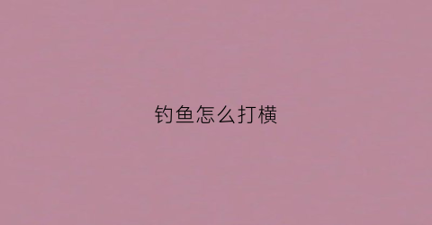 钓鱼怎么打横(钓鱼打法)