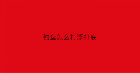 钓鱼怎么打浮打底(钓鱼打浮是怎么调漂)