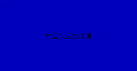 钓鱼怎么打浮漂(钓鱼打浮漂的正确方法)