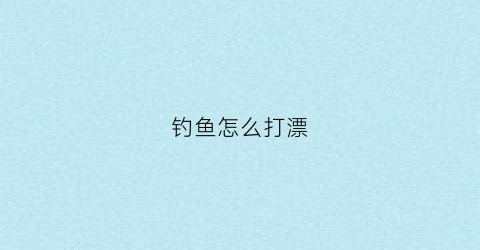 钓鱼怎么打漂(钓鱼怎么打浮漂)