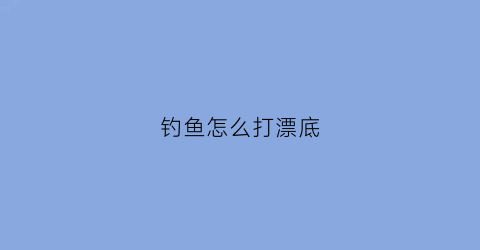 钓鱼怎么打漂底(怎么打底调漂)