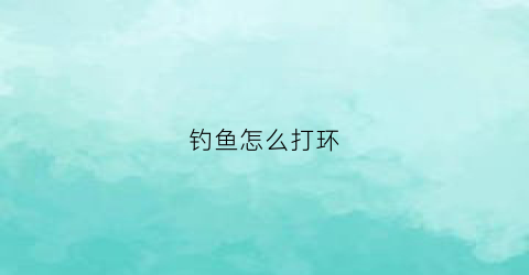 钓鱼怎么打环(鱼线打环)