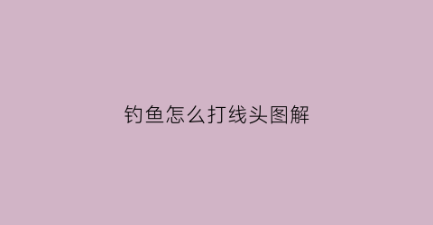 钓鱼怎么打线头图解(钓鱼怎么打线头图解法)