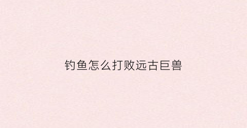 钓鱼怎么打败远古巨兽(怎么打败远古巨像最简单的方法)