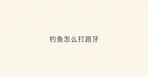 钓鱼怎么打路牙(路牙鱼钩线怎么栓)