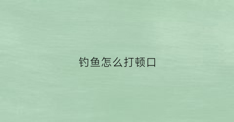 钓鱼怎么打顿口(钓鱼中什么是顿囗)