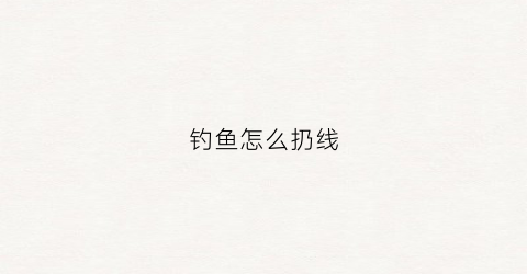 钓鱼怎么扔线(钓鱼怎么放鱼线)