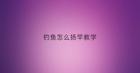 钓鱼怎么扬竿教学(钓鱼怎么扬竿教学视频)