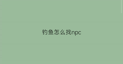 钓鱼怎么找npc(钓鱼怎么找底调漂视频)