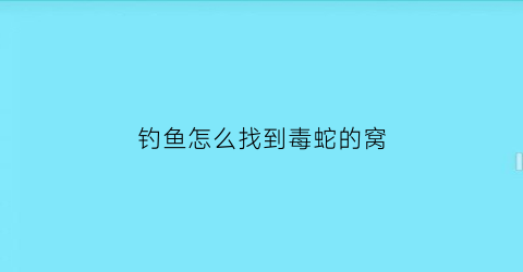 “钓鱼怎么找到毒蛇的窝(钓鱼钓到毒蛇)