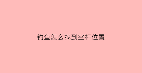 “钓鱼怎么找到空杆位置(钓鱼怎么找到空杆位置呢)