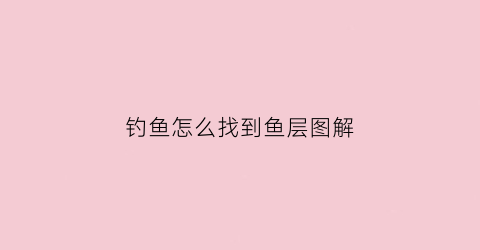 钓鱼怎么找到鱼层图解(教你3个钓鱼小技巧迅速找到鱼窝上鱼再也不用愁了)