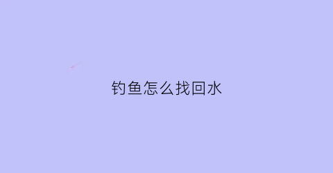 “钓鱼怎么找回水(钓鱼怎么找水层)