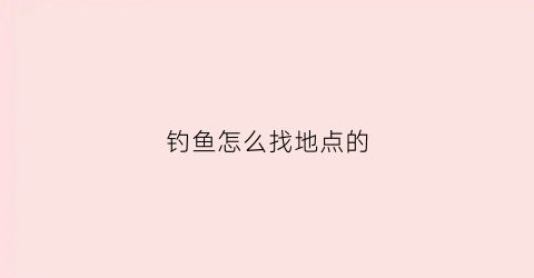 钓鱼怎么找地点的(怎样找钓点)