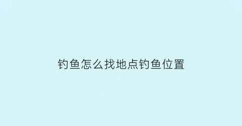钓鱼怎么找地点钓鱼位置(钓鱼怎么找地点钓鱼位置视频)