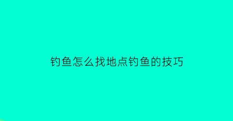 钓鱼怎么找地点钓鱼的技巧(钓鱼地点选择技巧)