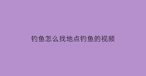 “钓鱼怎么找地点钓鱼的视频(钓鱼怎么找地点钓鱼的视频教学)