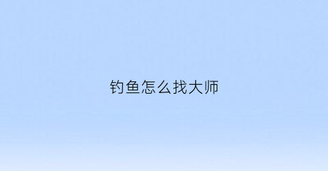 钓鱼怎么找大师(钓鱼怎么找师傅)