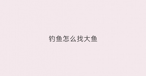 钓鱼怎么找大鱼(钓鱼如何找鱼)