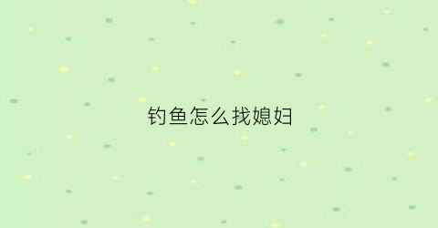 钓鱼怎么找媳妇(钓鱼找对象)