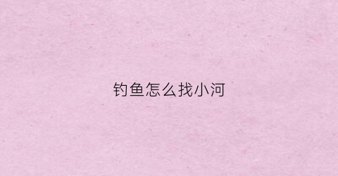 钓鱼怎么找小河(小河怎么找钓点)
