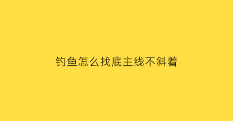 “钓鱼怎么找底主线不斜着(野钓怎样找底)