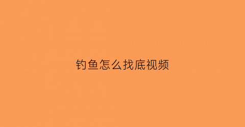 钓鱼怎么找底视频(钓鱼怎么着找底)