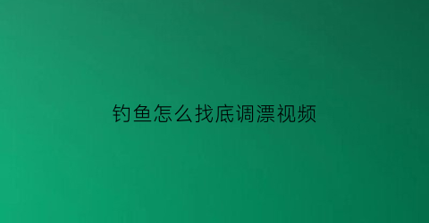 “钓鱼怎么找底调漂视频(钓鱼怎么找底调漂视频教学)