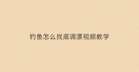 钓鱼怎么找底调漂视频教学(钓鱼怎样找底和调漂视频)