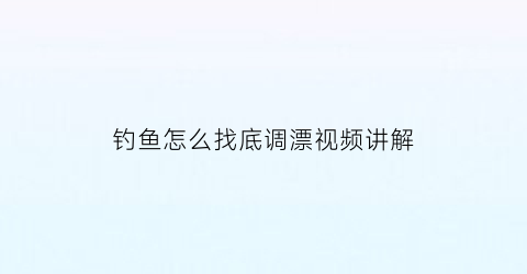钓鱼怎么找底调漂视频讲解(钓鱼如何找底调漂教程)