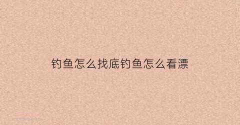 钓鱼怎么找底钓鱼怎么看漂(钓鱼如何准确找底)