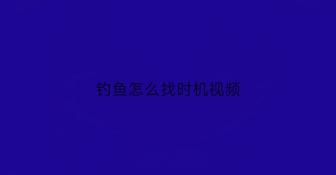 钓鱼怎么找时机视频(钓鱼怎么找时机视频教程)