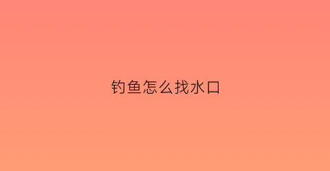 “钓鱼怎么找水口(钓鱼钓水口)